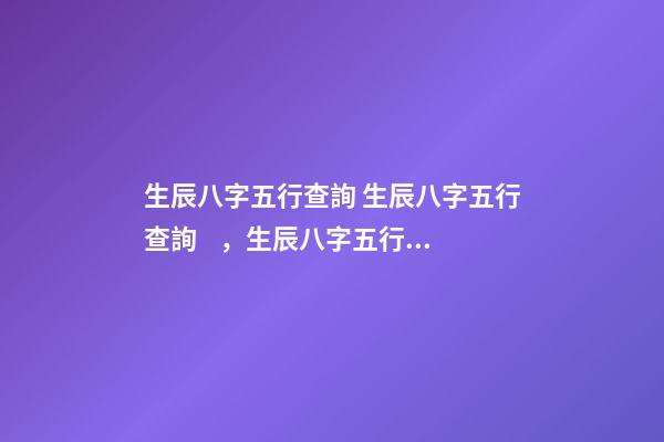 生辰八字五行查詢 生辰八字五行查詢，生辰八字五行查詢